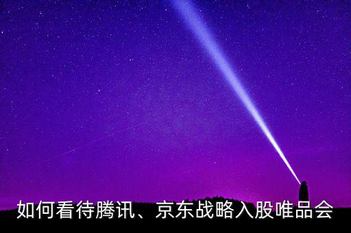 如何看待騰訊、京東戰(zhàn)略入股唯品會