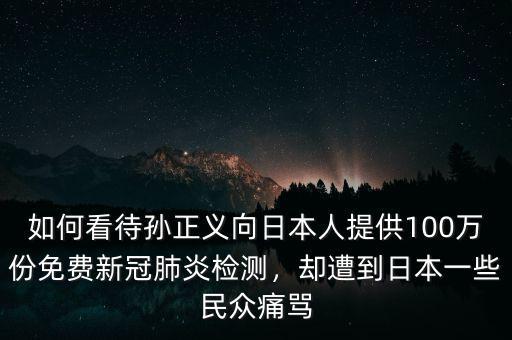 如何看待孫正義向日本人提供100萬(wàn)份免費(fèi)新冠肺炎檢測(cè)，卻遭到日本一些民眾痛罵