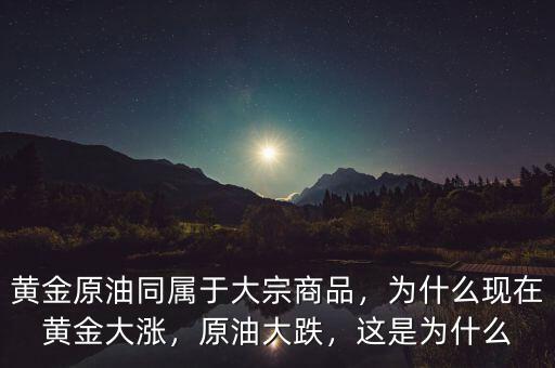 黃金原油同屬于大宗商品，為什么現(xiàn)在黃金大漲，原油大跌，這是為什么