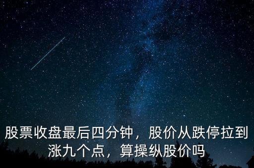 股票收盤(pán)最后四分鐘，股價(jià)從跌停拉到漲九個(gè)點(diǎn)，算操縱股價(jià)嗎