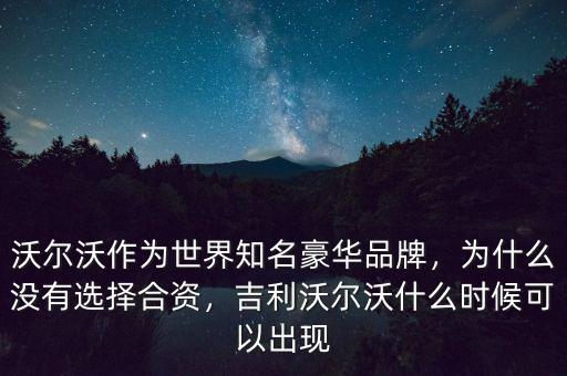 沃爾沃作為世界知名豪華品牌，為什么沒有選擇合資，吉利沃爾沃什么時候可以出現(xiàn)