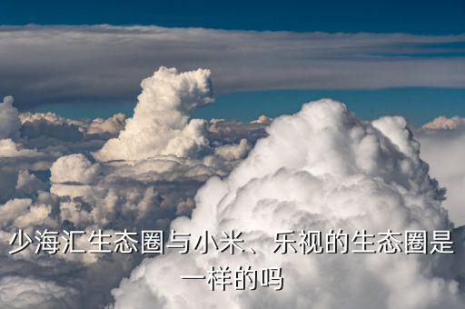 少海匯生態(tài)圈與小米、樂(lè)視的生態(tài)圈是一樣的嗎
