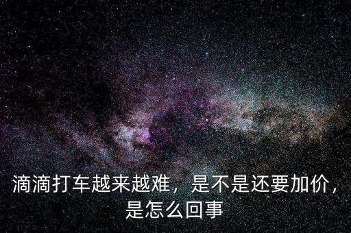 滴滴打車(chē)越來(lái)越難，是不是還要加價(jià)，是怎么回事