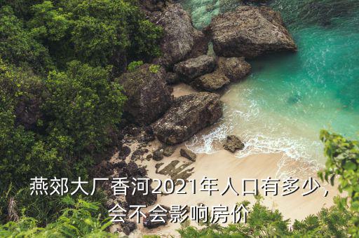 燕郊大廠香河2021年人口有多少，會(huì)不會(huì)影響房價(jià)