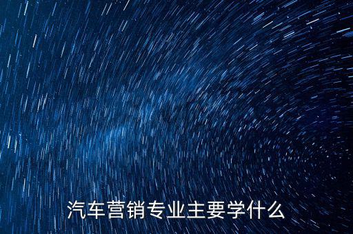 汽車(chē)營(yíng)銷(xiāo)專(zhuān)業(yè)主要學(xué)什么