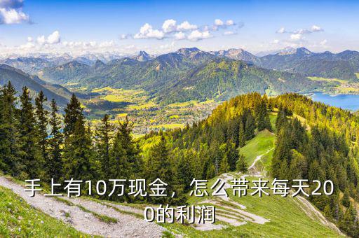 手上有10萬(wàn)現(xiàn)金，怎么帶來(lái)每天200的利潤(rùn)