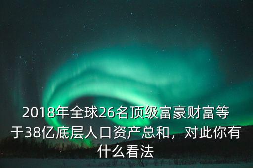 2018年全球26名頂級(jí)富豪財(cái)富等于38億底層人口資產(chǎn)總和，對(duì)此你有什么看法