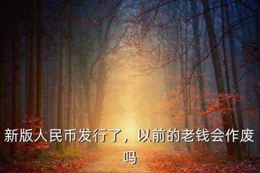 新版人民幣發(fā)行了，以前的老錢會(huì)作廢嗎