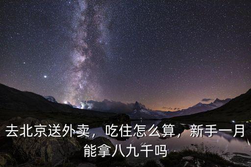 去北京送外賣，吃住怎么算，新手一月能拿八九千嗎