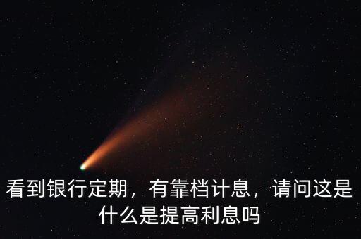 看到銀行定期，有靠檔計(jì)息，請問這是什么是提高利息嗎