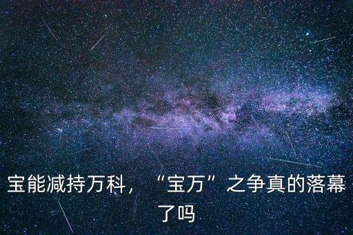 寶能減持萬(wàn)科，“寶萬(wàn)”之爭(zhēng)真的落幕了嗎