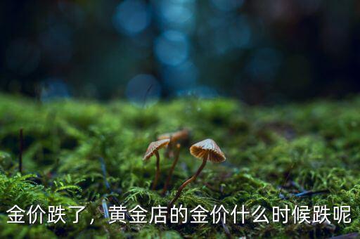 金價(jià)跌了，黃金店的金價(jià)什么時(shí)候跌呢