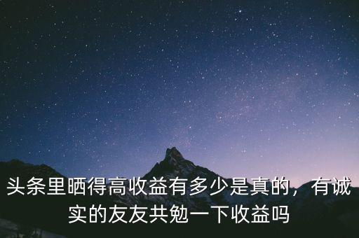 頭條里曬得高收益有多少是真的，有誠(chéng)實(shí)的友友共勉一下收益嗎