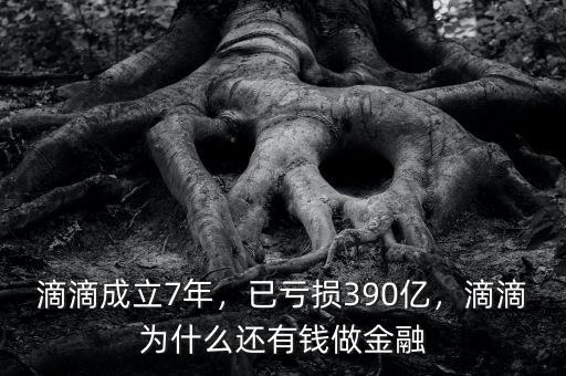 滴滴成立7年，已虧損390億，滴滴為什么還有錢做金融