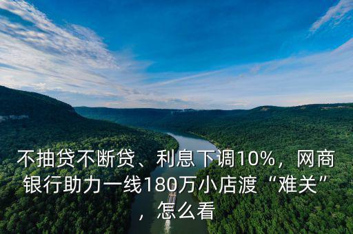 不抽貸不斷貸、利息下調(diào)10%，網(wǎng)商銀行助力一線180萬小店渡“難關(guān)”，怎么看