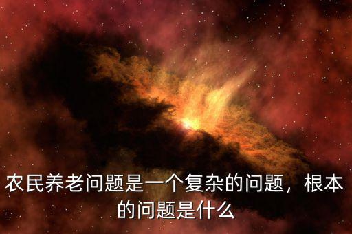 農(nóng)民養(yǎng)老問題是一個復雜的問題，根本的問題是什么