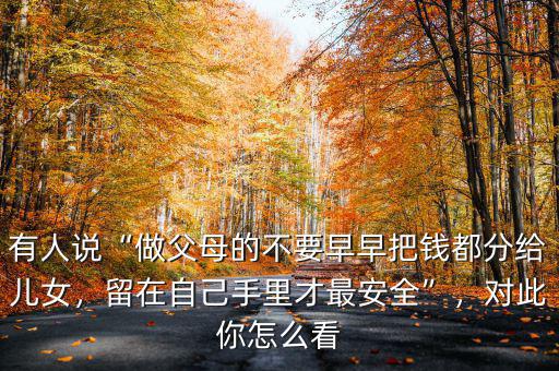 有人說“做父母的不要早早把錢都分給兒女，留在自己手里才最安全”，對此你怎么看
