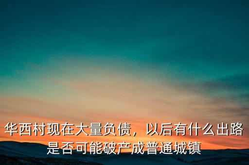 華西村現(xiàn)在大量負債，以后有什么出路是否可能破產(chǎn)成普通城鎮(zhèn)