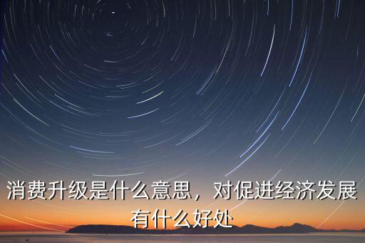 消費升級是什么意思，對促進經(jīng)濟發(fā)展有什么好處
