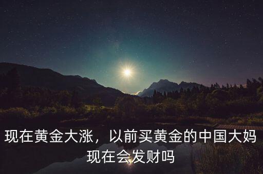 現(xiàn)在黃金大漲，以前買黃金的中國大媽現(xiàn)在會發(fā)財嗎
