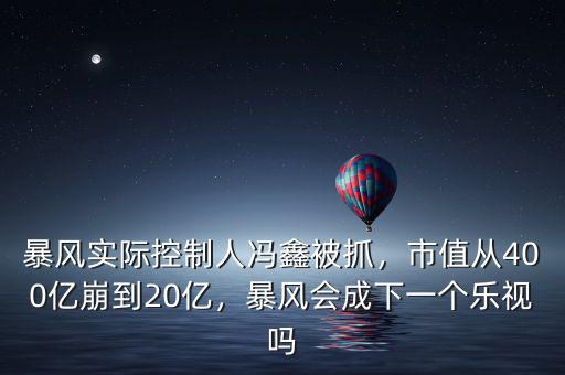 暴風實際控制人馮鑫被抓，市值從400億崩到20億，暴風會成下一個樂視嗎