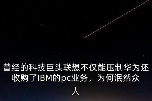 曾經的科技巨頭聯(lián)想不僅能壓制華為還收購了IBM的pc業(yè)務，為何泯然眾人