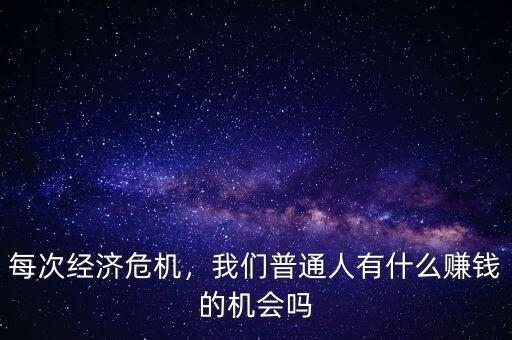 每次經(jīng)濟危機，我們普通人有什么賺錢的機會嗎