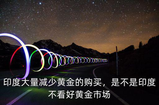印度大量減少黃金的購買，是不是印度不看好黃金市場