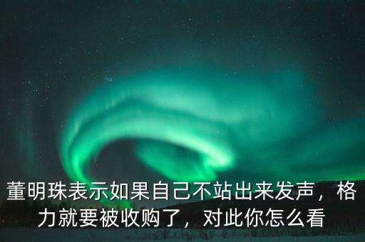董明珠表示如果自己不站出來發(fā)聲，格力就要被收購了，對此你怎么看