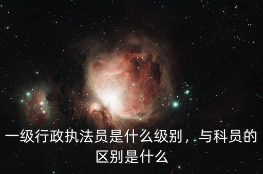一級(jí)行政執(zhí)法員是什么級(jí)別，與科員的區(qū)別是什么