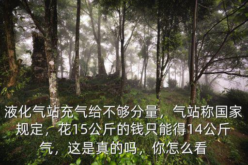 液化氣站充氣給不夠分量，氣站稱國家規(guī)定，花15公斤的錢只能得14公斤氣，這是真的嗎，你怎么看