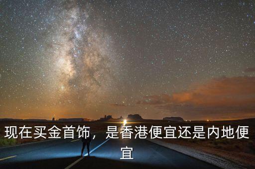 現(xiàn)在買金首飾，是香港便宜還是內(nèi)地便宜