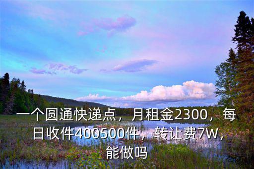 一個(gè)圓通快遞點(diǎn)，月租金2300，每日收件400500件，轉(zhuǎn)讓費(fèi)7W，能做嗎