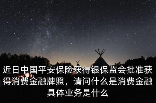 近日中國(guó)平安保險(xiǎn)獲得銀保監(jiān)會(huì)批準(zhǔn)獲得消費(fèi)金融牌照，請(qǐng)問(wèn)什么是消費(fèi)金融具體業(yè)務(wù)是什么