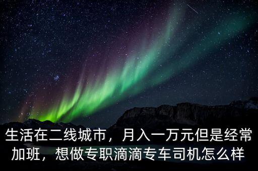生活在二線城市，月入一萬元但是經(jīng)常加班，想做專職滴滴專車司機怎么樣