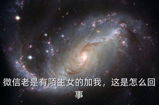 微信老是有陌生女的加我，這是怎么回事