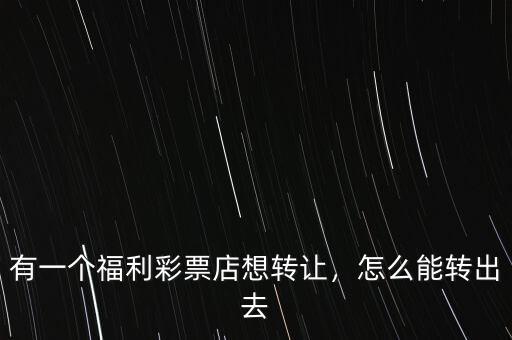 有一個福利彩票店想轉(zhuǎn)讓，怎么能轉(zhuǎn)出去