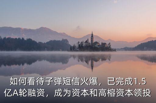 如何看待子彈短信火爆，已完成1.5億A輪融資，成為資本和高榕資本領(lǐng)投