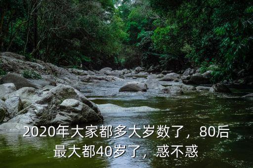 2020年大家都多大歲數(shù)了，80后最大都40歲了，惑不惑