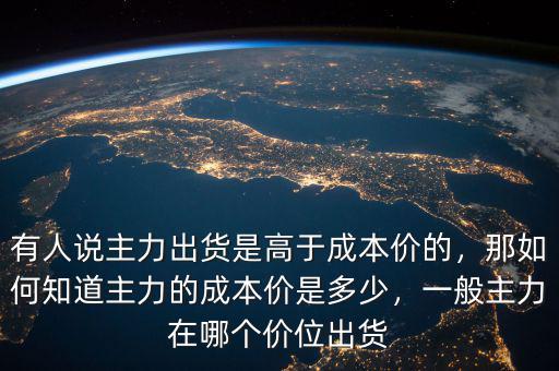 有人說(shuō)主力出貨是高于成本價(jià)的，那如何知道主力的成本價(jià)是多少，一般主力在哪個(gè)價(jià)位出貨