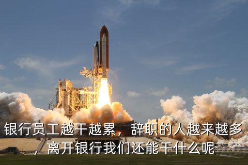 銀行員工越干越累，辭職的人越來越多，離開銀行我們還能干什么呢