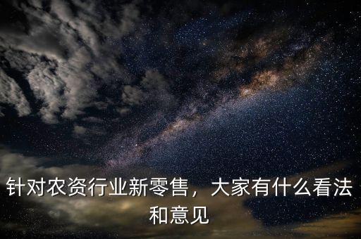 針對(duì)農(nóng)資行業(yè)新零售，大家有什么看法和意見