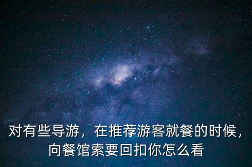 對(duì)有些導(dǎo)游，在推薦游客就餐的時(shí)候，向餐館索要回扣你怎么看