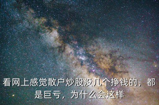 看網(wǎng)上感覺(jué)散戶炒股沒(méi)幾個(gè)掙錢(qián)的，都是巨虧，為什么會(huì)這樣