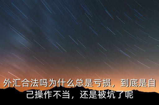 外匯合法嗎為什么總是虧損，到底是自己操作不當(dāng)，還是被坑了呢