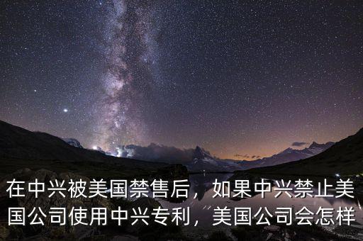 在中興被美國(guó)禁售后，如果中興禁止美國(guó)公司使用中興專(zhuān)利，美國(guó)公司會(huì)怎樣