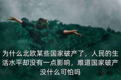 為什么北歐某些國家破產(chǎn)了，人民的生活水平卻沒有一點影響，難道國家破產(chǎn)沒什么可怕嗎