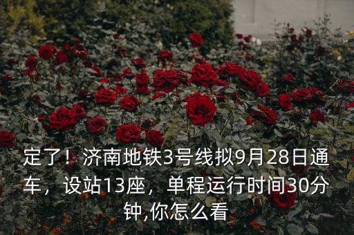 定了！濟(jì)南地鐵3號(hào)線擬9月28日通車(chē)，設(shè)站13座，單程運(yùn)行時(shí)間30分鐘,你怎么看