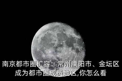 南京都市圈擴(kuò)容：常州溧陽(yáng)市、金壇區(qū)成為都市圈成員地區(qū),你怎么看