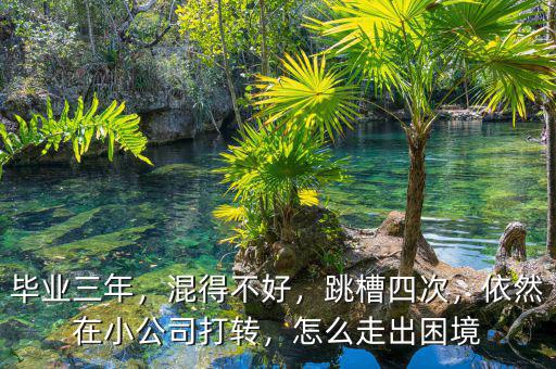 畢業(yè)三年，混得不好，跳槽四次，依然在小公司打轉(zhuǎn)，怎么走出困境